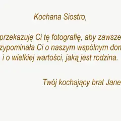 Dedykacja od Janka dla siostry: "Kochana Siostro, przekazuję Ci tę fotografię, aby zawsze przypominała Ci o naszym wspólnym domu i o wielkiej wartości, jaką jest rodzina. Twój kochający brat Janek.