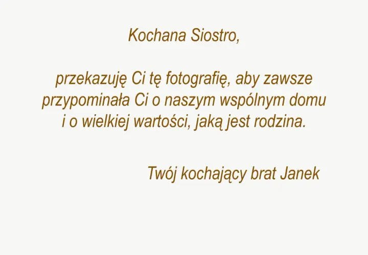 Dedykacja od Janka dla siostry: "Kochana Siostro, przekazuję Ci tę fotografię, aby zawsze przypominała Ci o naszym wspólnym domu i o wielkiej wartości, jaką jest rodzina. Twój kochający brat Janek.