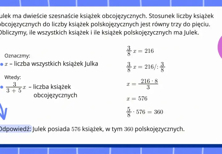 Rozwiązanie zadania o proporcjonalności prostej: Julek ma 216 książek obcojęzycznych, a stosunek książek obcojęzycznych do polskojęzycznych wynosi 3:5. Obliczono, że Julek ma 576 książek.