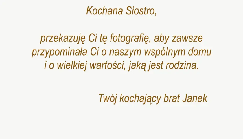 Dedykacja od Janka dla siostry: "Kochana Siostro, przekazuję Ci tę fotografię, aby zawsze przypominała Ci o naszym wspólnym domu i o wielkiej wartości, jaką jest rodzina. Twój kochający brat Janek.