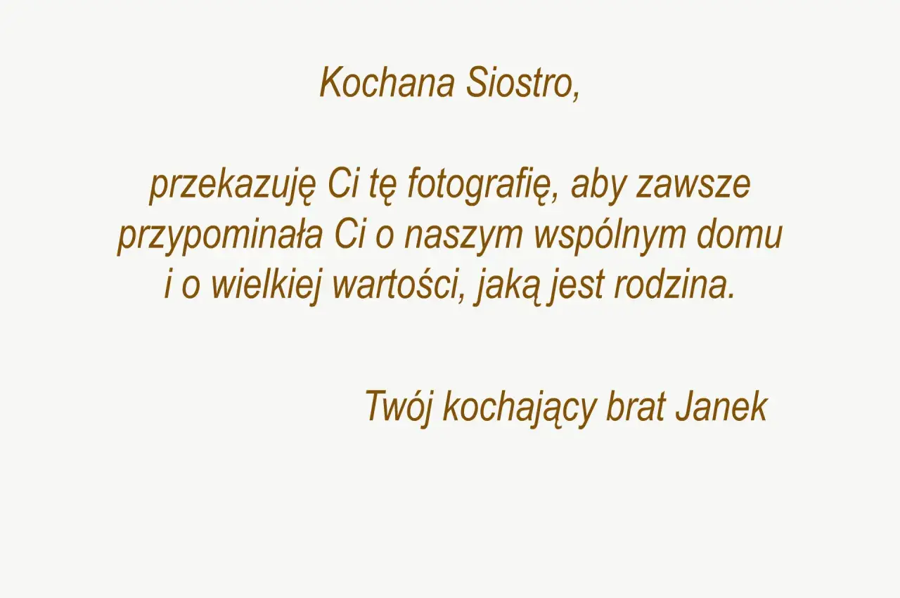 Dedykacja od Janka dla siostry: "Kochana Siostro, przekazuję Ci tę fotografię, aby zawsze przypominała Ci o naszym wspólnym domu i o wielkiej wartości, jaką jest rodzina. Twój kochający brat Janek.